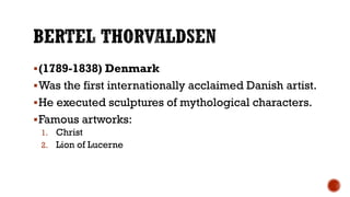 (1789-1838) Denmark
Was the first internationally acclaimed Danish artist.
He executed sculptures of mythological characters.
Famous artworks:
1. Christ
2. Lion of Lucerne
 