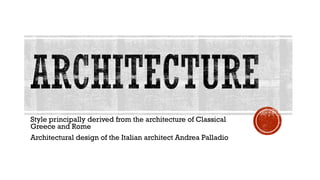 Style principally derived from the architecture of Classical
Greece and Rome
Architectural design of the Italian architect Andrea Palladio
 