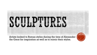 Artists looked to Roman styles during the time of Alexander
the Great for inspiration as well as to mimic their styles.
 