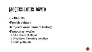 1748-1825
French painter
Subjects were more of history
Famous art works:
1. The Death of Marat
2. Napoleon Crossing the Alps
3. Oath pf Horatii
 