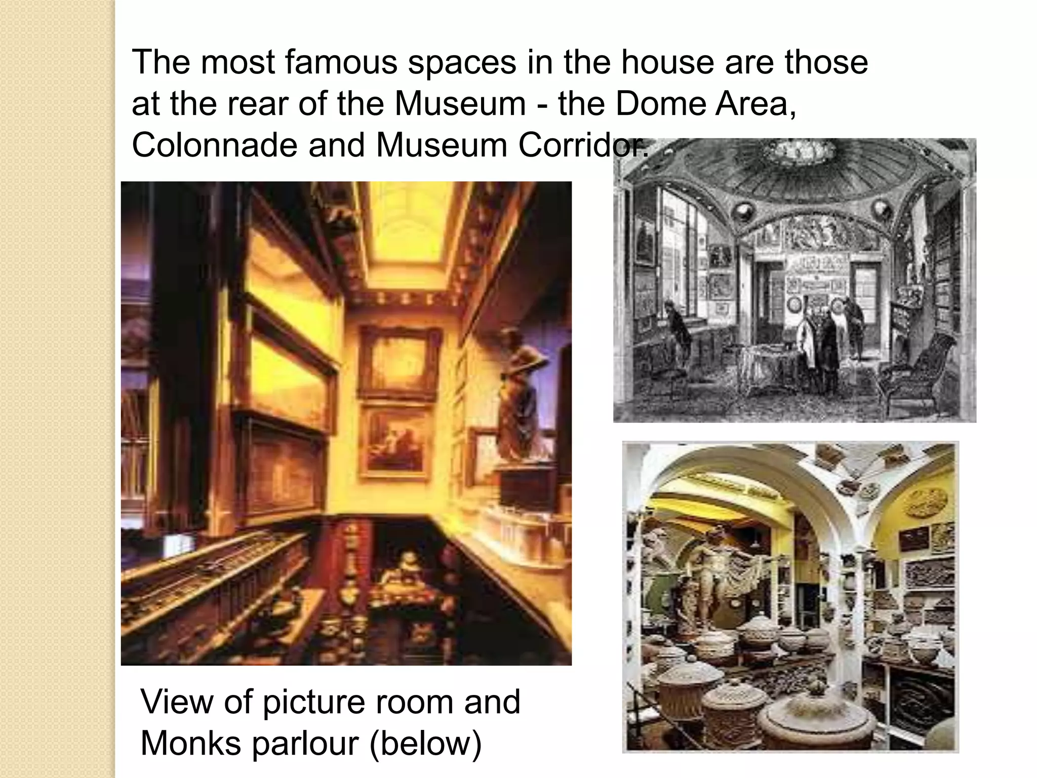 The most famous spaces in the house are those
at the rear of the Museum - the Dome Area,
Colonnade and Museum Corridor.

View of picture room and
Monks parlour (below)

 