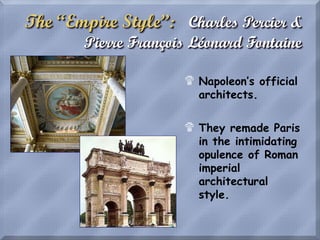 The “Empire Style”: Charles Percier &
Pierre François Léonard Fontaine
$ Napoleon’s official
architects.
$ They remade Paris
in the intimidating
opulence of Roman
imperial
architectural
style.
 