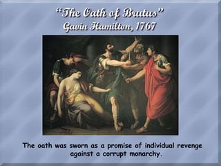 “The Oath of Brutus”
Gavin Hamilton, 1767
The oath was sworn as a promise of individual revenge
against a corrupt monarchy.
 