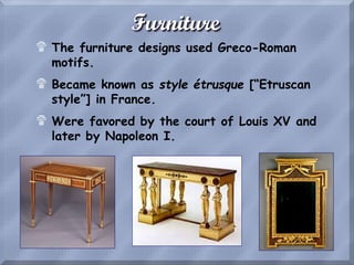 Furniture
$ The furniture designs used Greco-Roman
motifs.
$ Became known as style étrusque [“Etruscan
style”] in France.
$ Were favored by the court of Louis XV and
later by Napoleon I.
 