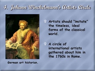 4. Johann Winckelmann’s Artists Circle
German art historian.
$ Artists should “imitate”
the timeless, ideal
forms of the classical
world.
$ A circle of
international artists
gathered about him in
the 1760s in Rome.
 
