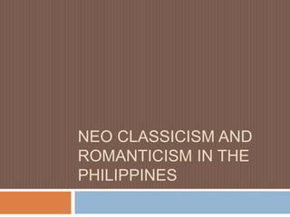 NEO CLASSICISM AND
ROMANTICISM IN THE
PHILIPPINES
 