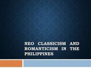 NEO CLASSICISM AND
ROMANTICISM IN THE
PHILIPPINES
 