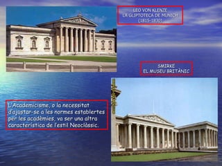 LEO VON KLENZE LA GLIPTOTECA DE MUNICH (1815-1830) SMIRKE EL MUSEU BRITÀNIC L’Academicisme, o la necessitat d’ajustar-se a les normes establertes per les acadèmies, va ser una altra característica de l’estil Neoclàssic. 