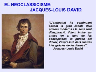 EL NEOCLASSICISME:  JACQUES-LOUIS  DAVID “ L'antiguitat ha continuant essent la gran escola dels pintors moderns i la seua font d'inspiració. Volem imitar els antics en el geni de les concepcions, la puresa del dibuix, l'expressió dels rostres i les gràcies de les formes”. Jacques- Louis David 