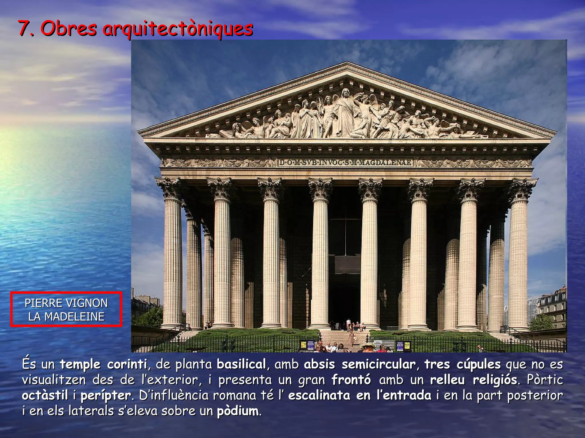 PIERRE VIGNON LA MADELEINE És un  temple corinti , de planta  basilical , amb  absis semicircular ,  tres cúpules  que no es visualitzen des de l’exterior, i presenta un gran  frontó  amb un  relleu religiós . Pòrtic  octàstil  i  perípter . D’influència romana t é  l’  escalinata en l’entrada  i en la part posterior i en els laterals s’eleva sobre un  pòdium . 7. Obres arquitectòniques 