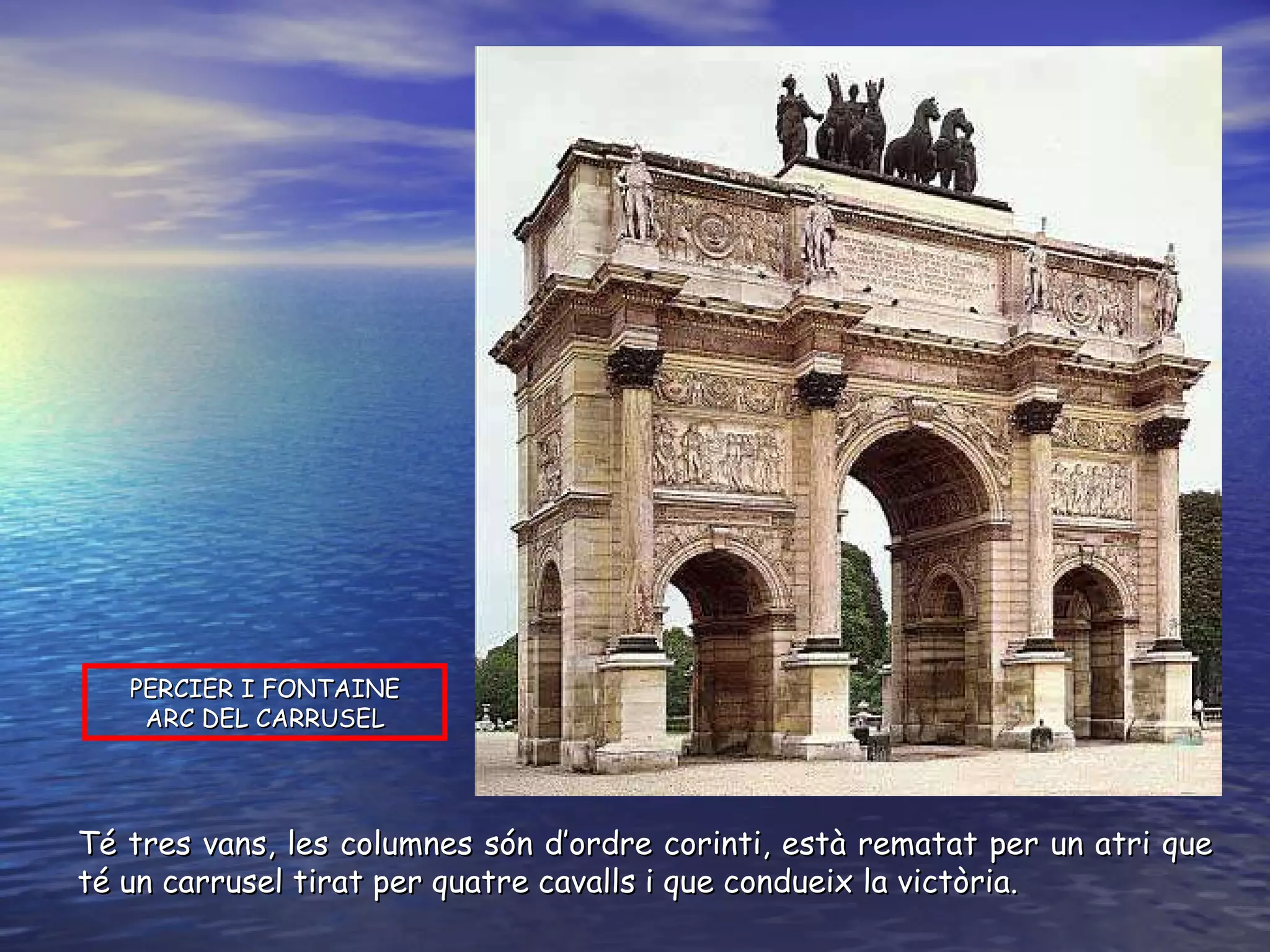 PERCIER I FONTAINE ARC DEL CARRUSEL Té tres vans, les columnes són d’ordre corinti, està rematat per un atri que té un carrusel tirat per quatre cavalls i que condueix la victòria. 