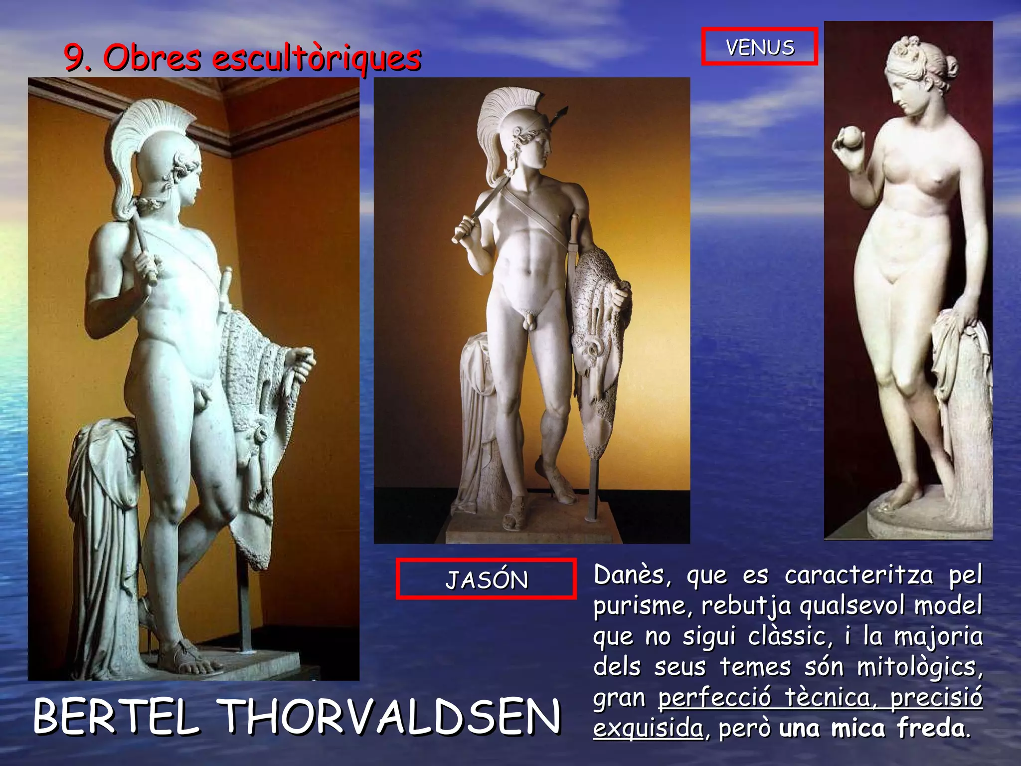 BERTEL THORVALDSEN JASÓN 9. Obres escultòriques Danès, que es caracteritza pel purisme, rebutja qualsevol model que no sigui clàssic, i la majoria dels seus temes són mitològics, gran  perfecció tècnica, precisió exquisida , però  una mica freda . VENUS 