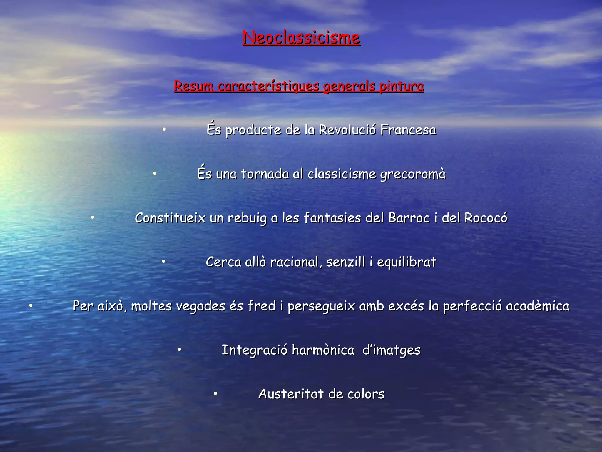 Neoclassicisme Resum característiques generals  pintura És producte de la Revolució Francesa És una tornada al classicisme grecoromà Constitueix un rebuig a les fantasies del  B arroc i del  R ococó Cerca allò racional, senzill i equilibrat P er això, moltes vegades és fred i persegueix amb excés la perfecció acadèmica Integració harmònica  d’imatges Austeritat de colors 