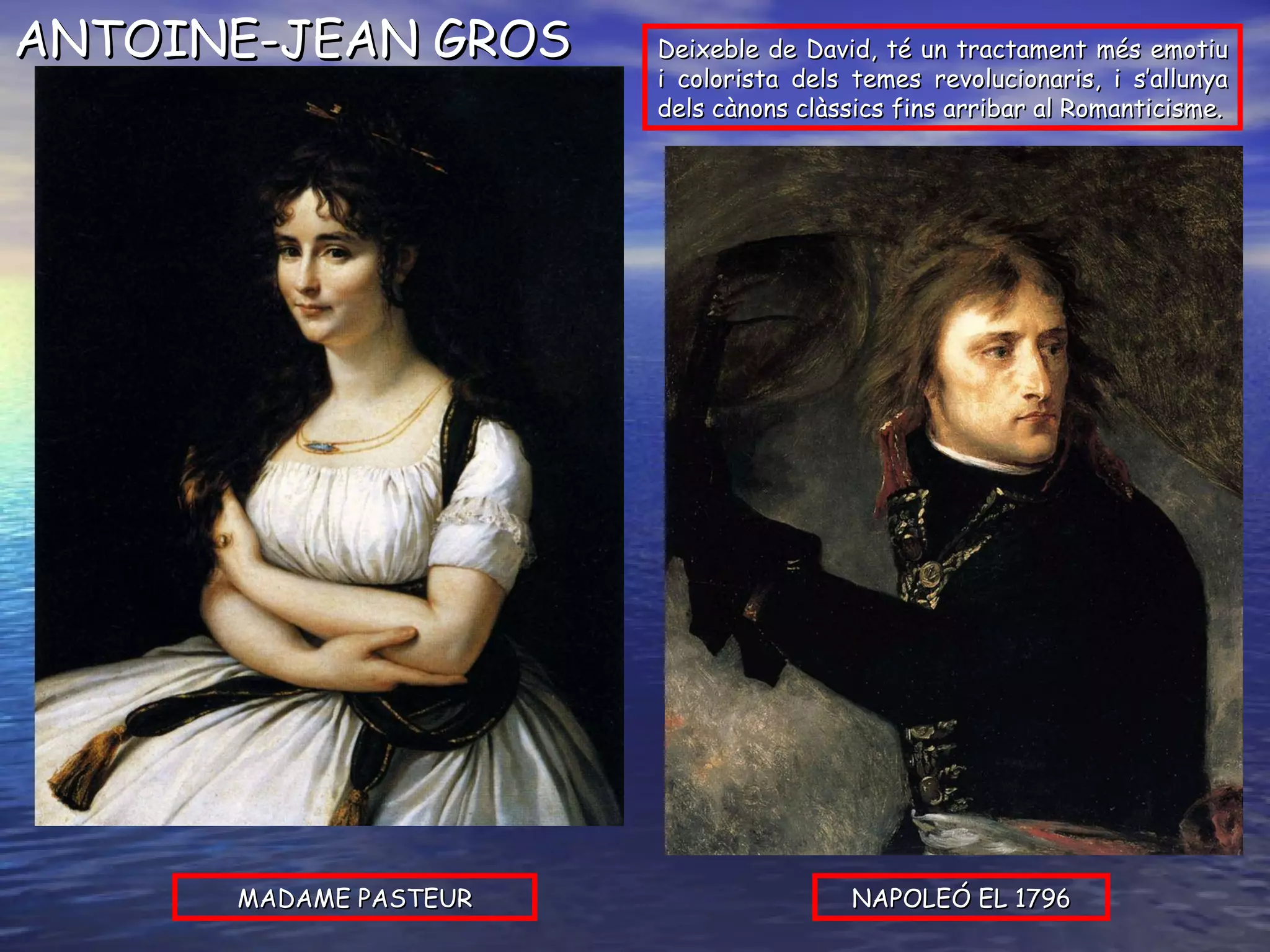 MADAME PASTEUR NAPOLEÓ EL 1796 ANTOINE-JEAN GROS Deixeble de David, té un tractament més emotiu i colorista dels temes revolucionaris, i s’allunya dels cànons clàssics fins arribar al Romanticisme. 