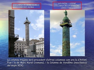 GOUDEIN  i LEPERE COLUMNA DE LA VENDÔME (1806). PARÍS COLUMNA DE MARC AURELI (180-192). ROMA La columna trajana serà precedent d’altres columnes com ara la d’Antoni Pius i la de Marc Aureli (romana), i la Columna de Vendôme (neoclàssica del segle XIX).  