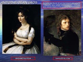 MADAME PASTEUR NAPOLEÓ EL 1796 ANTOINE-JEAN GROS Deixeble de David, té un tractament més emotiu i colorista dels temes revolucionaris, i s’allunya dels cànons clàssics fins arribar al Romanticisme. 