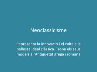 Neoclassicisme
Representa la innovació i el culte a la
bellessa ideal clàssica. Troba els seus
models a l’Antiguetat grega i romana
 
