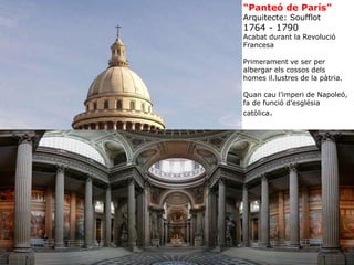 “Panteó de París”
Arquitecte: Soufflot
1764 - 1790
Acabat durant la Revolució
Francesa
Primerament ve ser per
albergar els cossos dels
homes il.lustres de la pàtria.
Quan cau l’imperi de Napoleó,
fa de funció d’església
catòlica.
 