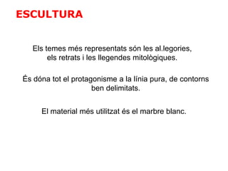 ESCULTURA
Els temes més representats són les al.legories,
els retrats i les llegendes mitològiques.
És dóna tot el protagonisme a la línia pura, de contorns
ben delimitats.
El material més utilitzat és el marbre blanc.
 