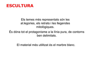 ESCULTURA
Els temes més representats són les
al.legories, els retrats i les llegendes
mitològiques.
És dóna tot el protagonisme a la línia pura, de contorns
ben delimitats.
El material més utilitzat és el marbre blanc.
 