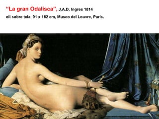 “La gran Odalisca”, J.A.D. Ingres 1814
oli sobre tela, 91 x 162 cm, Museo del Louvre, París.
 