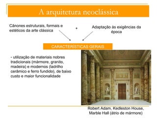 A arquitetura neoclássica 
- Pesquisas e experimentações 
de forma a conciliar a estética 
estrutural e formal clássica com 
os novos sistemas de construção 
(nova maquinaria e materiais) 
- Maior preparação escolar dos 
arquitetos (academias e Escolas 
Politécnicas) 
Jean-Nicolas Louis Durand: 
fundador do método moderno, 
racional e científico para o ensino 
da arquitetura na Escola 
Politécnica de Paris 
Recolha e Comparação dos Edifícios 
de todos os Géneros Antigos e 
Modernos, 1800 
 