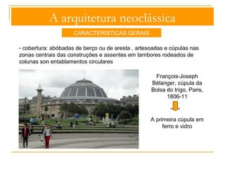 A arquitetura neoclássica 
CARACTERÍSTICAS GERAIS 
- sistemas construtivos simples (trilítico) ou complexos, estruturados a partir 
do arco redondo de inspiração romana e adaptados aos modernos processos 
técnicos 
Cúpula da Bolsa do Trigo, Paris 
 