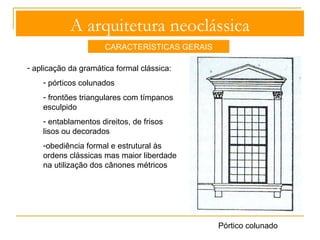 A arquitetura neoclássica 
CARACTERÍSTICAS GERAIS 
- plantas: retangulares, geométricas e simétricas, com 
base no quadrado, no círculo e no triângulo 
Em cruz grega Circulares Quadrangulares 
 