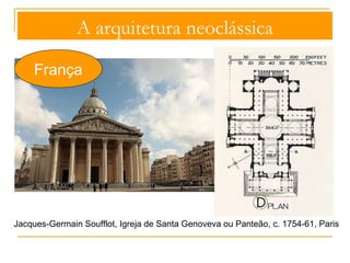 A arquitetura neoclássica 
França Inspiração clássica 
direta 
Ideário estético da 
Roma Imperial 
A origem da arquitetura 
está na cabana primitiva 
A mulher (musa da arquitetura) mostra à 
criança (o futuro) a construção de troncos 
de árvores: coluna, entablamento e 
frontão 
Ensaio sobre a Arquitetura, Marc-Antoine 
Laugier, 1753 
 