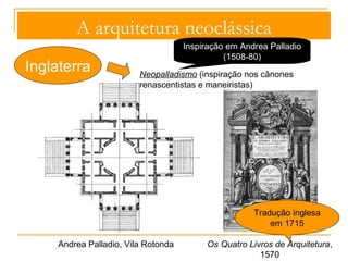 A arquitetura neoclássica 
Tradição gótica + Classicismo francês 
Inglaterra 
Diletantti 
Promoção da arte clássica 
+ 
Defesa da aplicação da arte 
clássica 
Expedições à Grécia e ao 
Médio Oriente 
Catedral de S. Paulo, Londres, Cristhopher Wren, 1675-1710 
 