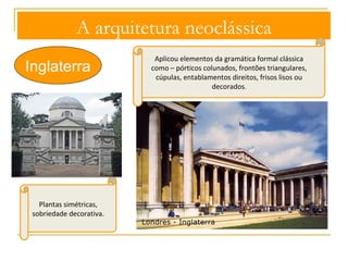 A arquitetura neoclássica 
Inglaterra 
Inspiração em Andrea Palladio 
(1508-80) 
Neopalladismo (inspiração nos cânones 
renascentistas e maneiristas) 
Andrea Palladio, Vila Rotonda 
 