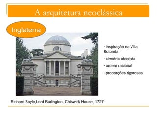 A arquitetura neoclássica 
Inglaterra Aplicou elementos da gramática formal clássica 
como – pórticos colunados, frontões triangulares, 
cúpulas, entablamentos direitos, frisos lisos ou 
decorados. 
Plantas simétricas, 
sobriedade decorativa. 
 