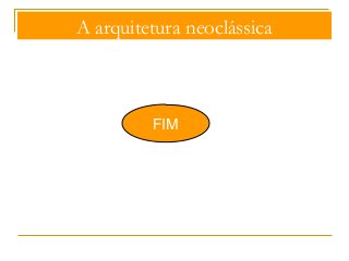 A arquitetura neoclássica 
FIM 
