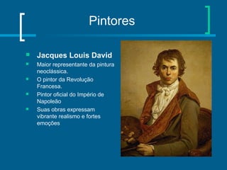 Pintores
 Jacques Louis David
 Maior representante da pintura
neoclássica.
 O pintor da Revolução
Francesa.
 Pintor oficial do Império de
Napoleão
 Suas obras expressam
vibrante realismo e fortes
emoções
 