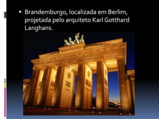  Brandemburgo, localizada em Berlim,
projetada pelo arquiteto Karl Gotthard
Langhans.
 