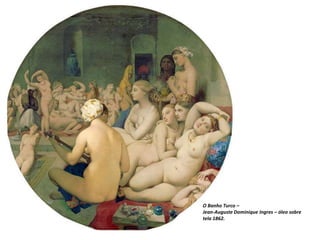 O Banho Turco –
Jean-Auguste Dominique Ingres – óleo sobre
tela 1862.
 