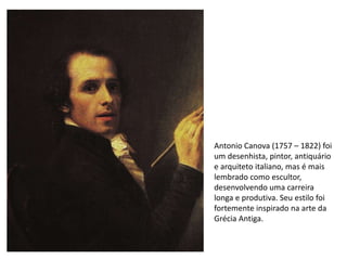 Antonio Canova (1757 – 1822) foi
um desenhista, pintor, antiquário
e arquiteto italiano, mas é mais
lembrado como escultor,
desenvolvendo uma carreira
longa e produtiva. Seu estilo foi
fortemente inspirado na arte da
Grécia Antiga.
 