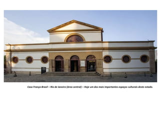 Casa França-Brasil – Rio de Janeiro (área central) – Hoje um dos mais importantes espaços culturais deste estado.
 