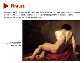 A pintura deste período, é descritiva e de forte realismo; nela, o traço é mais importante
que a cor. As cenas são harmoniosas e os elementos apresentam contornos bem
definidos, dispostos em planos equilibrados.
La herencia clásica
Jacques-Louis David (óleo
sobre tela, 1780)
 