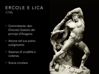 E R C O L E E L I C A
1 7 9 5
• Committente: don
Onorato Gaetani dei
principi d’Aragona
• Azione nel suo pieno
svolgimento
• Assenza di crudeltà o
violenza
• Scena circolare
 