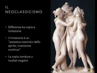 I L
N E O C L A S S I C I S M O
• Differenza tra copia e
imitazione
• L’imitazione è un
“perpetuo esercizio dello
spirito, invenzione
continua”
• La copia conduce a
risultati negativi
 