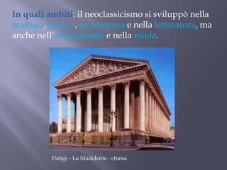 Parigi – La Madeleine - chiesa
In quali ambiti: il neoclassicismo si sviluppò nella
scultura, pittura, architettura e nella letteratura, ma
anche nell’arredamento e nella moda.
 