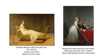 Madame Réamier, 1800, óleo sobre tela
174 x 224 cm,
Jacques-Louis David
Museu do Louvre, Paris.
Retrato de Antoine Lavoisier e sua mulher,
1788, óleo sobre tela, 2597 × 1946 cm
Museu Metropolitano de Arte, Nova Iorque
 