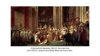 A Coroação de Napoleão, 1801-07, óleo sobre tela
621 x 979 cm , Jacques-Louis David, Museu do Louvre, Paris.
 