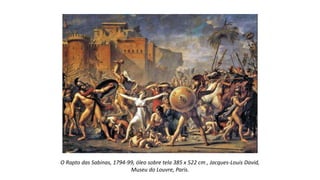 O Rapto das Sabinas, 1794-99, óleo sobre tela 385 x 522 cm , Jacques-Louis David,
Museu do Louvre, Paris.
 
