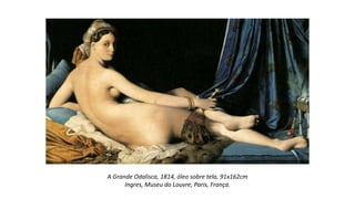 A Grande Odalisca, 1814, óleo sobre tela, 91x162cm
Ingres, Museu do Louvre, Paris, França.
 