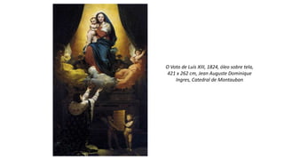 O Voto de Luís XIII, 1824, óleo sobre tela,
421 x 262 cm, Jean Auguste Dominique
Ingres, Catedral de Montauban
 