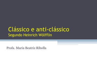 Clássico e anti-clássico Segundo Heinrich Wölfflin Profa. Maria Beatriz Ribolla 