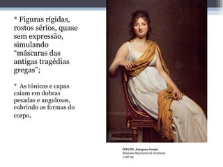 * Figuras rígidas, rostos sérios, quase sem expressão, simulando “máscaras das antigas tragédias gregas”; *  As túnicas e capas caíam em dobras pesadas e angulosas, cobrindo as formas do corpo .  DAVID, Jacques-Louis Madame Raymond de Verninac 1798-99 