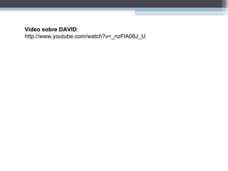Video sobre DAVID : http://www.youtube.com/watch?v=_nzFlA08J_U 